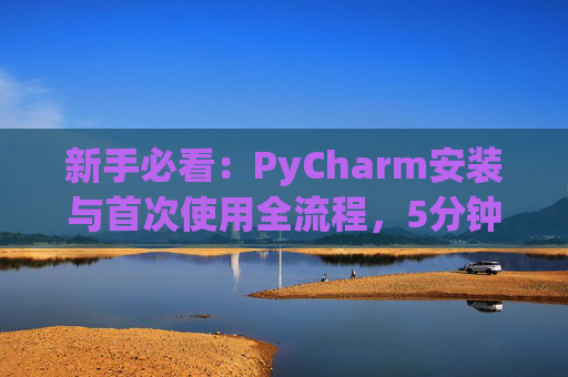 新手必看：PyCharm安装与首次使用全流程，5分钟快速上手